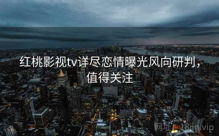 红桃影视tv详尽恋情曝光风向研判，值得关注