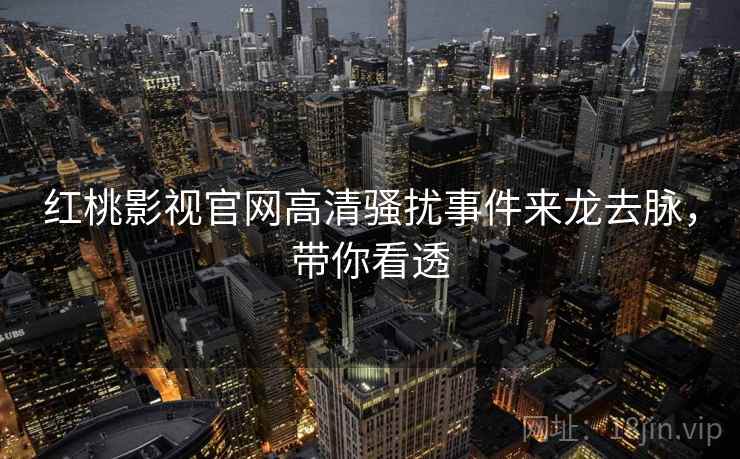 红桃影视官网高清骚扰事件来龙去脉，带你看透