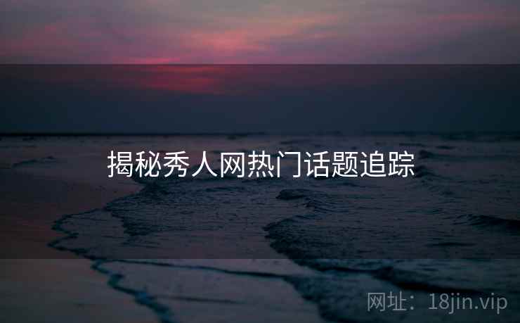 揭秘秀人网热门话题追踪