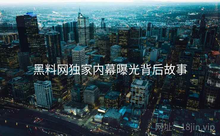 黑料网独家内幕曝光背后故事