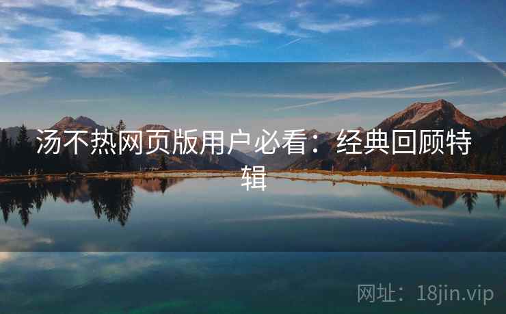 汤不热网页版用户必看：经典回顾特辑