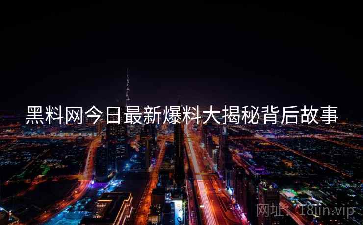 黑料网今日最新爆料大揭秘背后故事