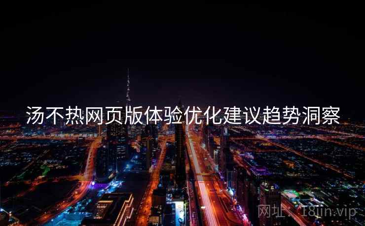 汤不热网页版体验优化建议趋势洞察
