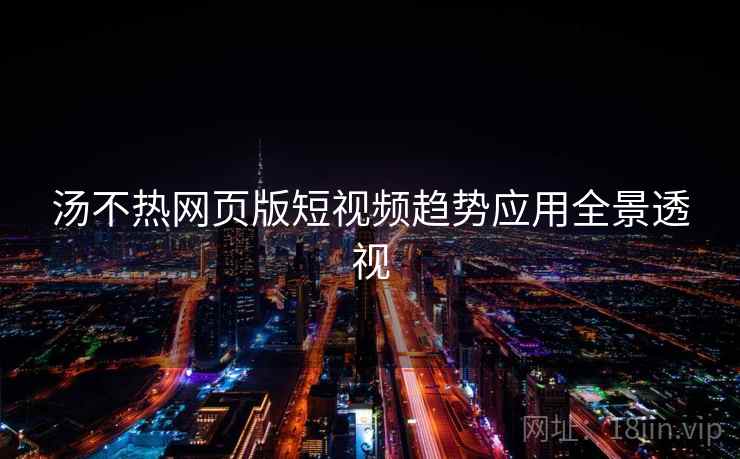 汤不热网页版短视频趋势应用全景透视