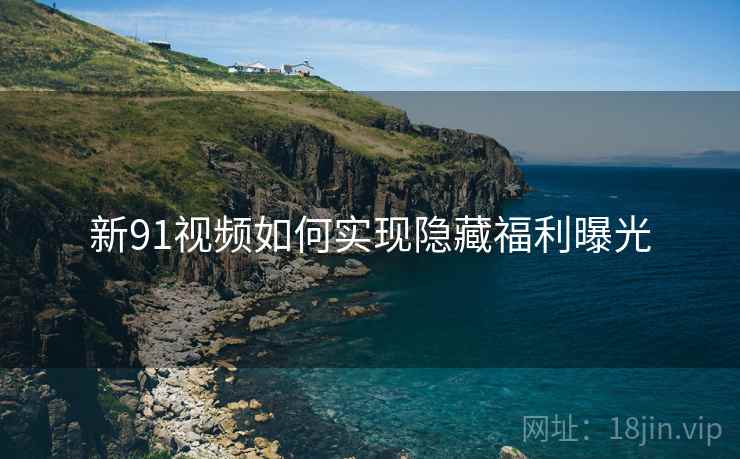 新91视频如何实现隐藏福利曝光