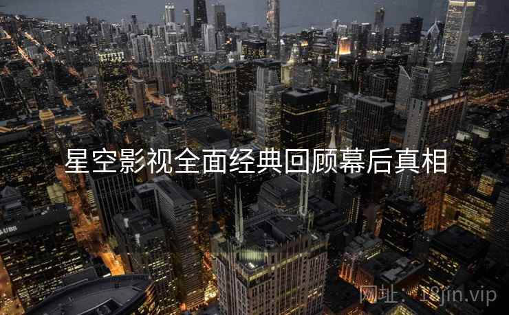 星空影视全面经典回顾幕后真相