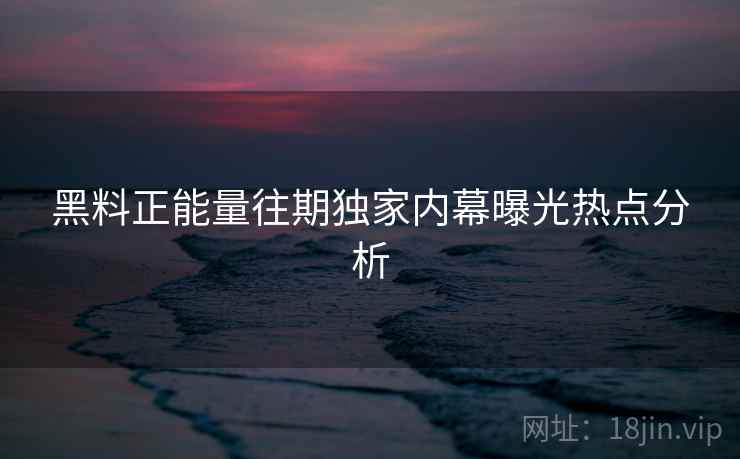 黑料正能量往期独家内幕曝光热点分析