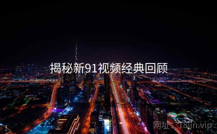 揭秘新91视频经典回顾