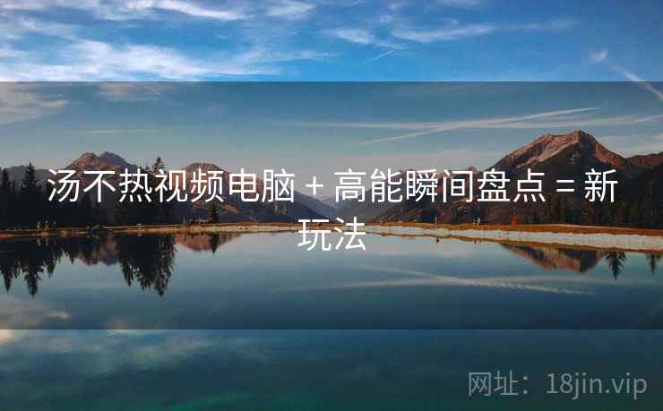 汤不热视频电脑 + 高能瞬间盘点 = 新玩法