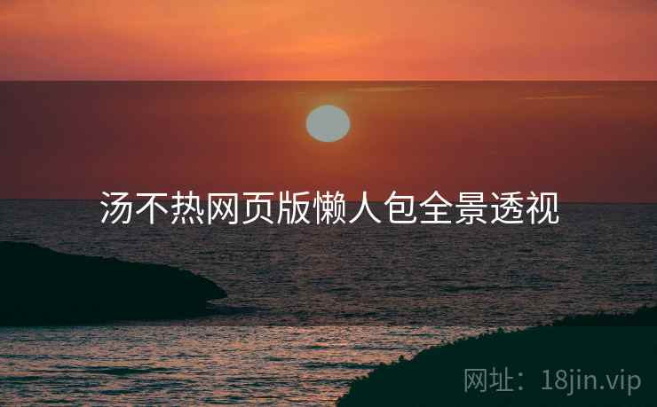 汤不热网页版懒人包全景透视