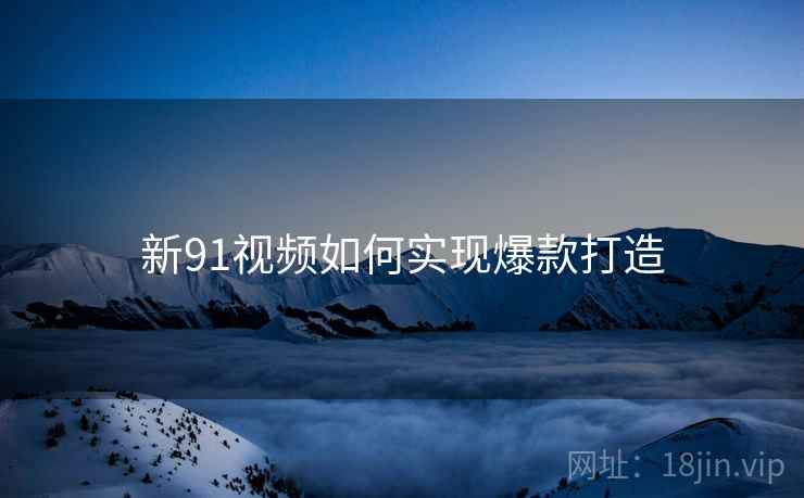 新91视频如何实现爆款打造