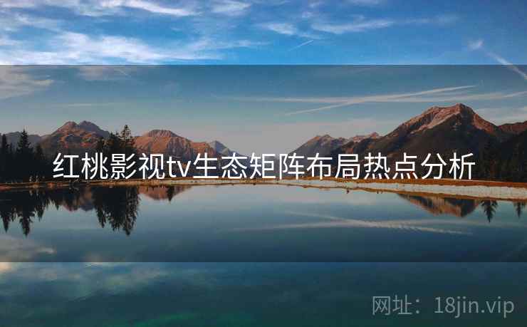 红桃影视tv生态矩阵布局热点分析