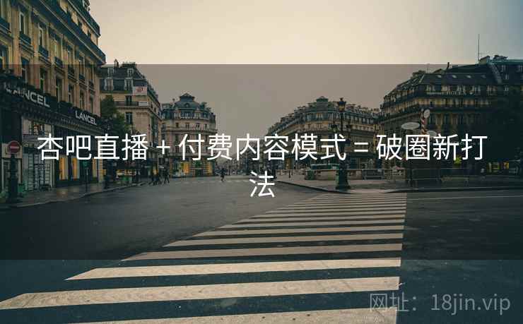 杏吧直播 + 付费内容模式 = 破圈新打法