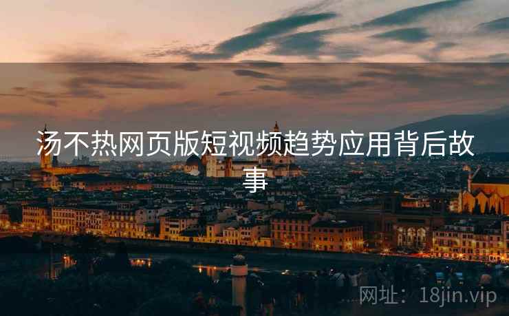 汤不热网页版短视频趋势应用背后故事