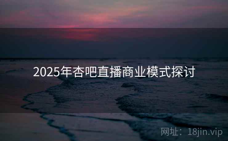 2025年杏吧直播商业模式探讨