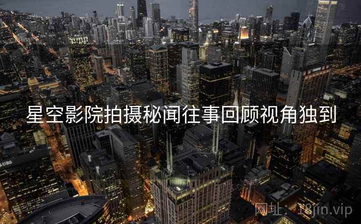 星空影院拍摄秘闻往事回顾视角独到