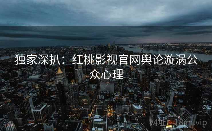 独家深扒：红桃影视官网舆论漩涡公众心理