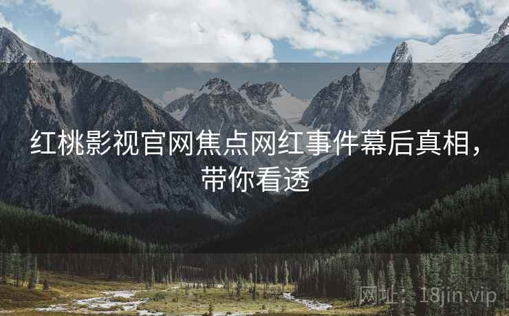 红桃影视官网焦点网红事件幕后真相，带你看透