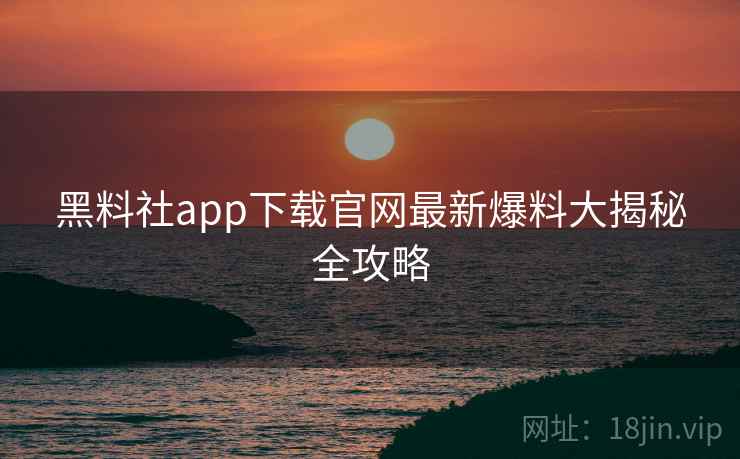 黑料社app下载官网最新爆料大揭秘全攻略