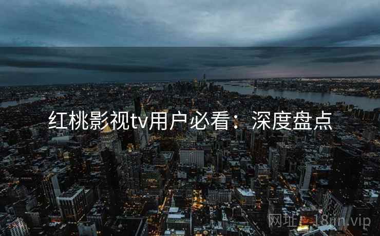 红桃影视tv用户必看：深度盘点
