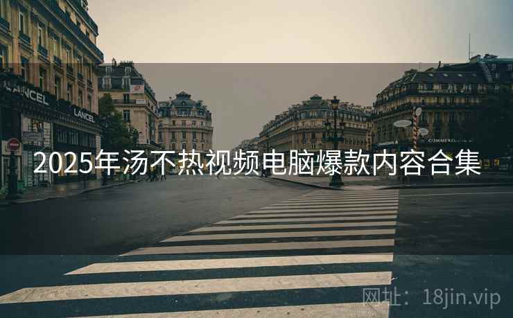 2025年汤不热视频电脑爆款内容合集