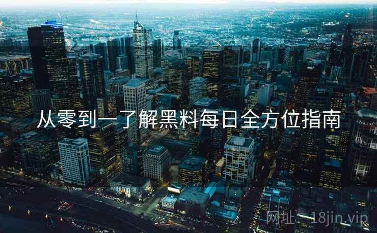 从零到一了解黑料每日全方位指南