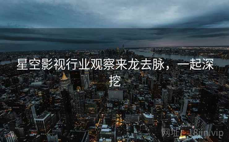 星空影视行业观察来龙去脉，一起深挖