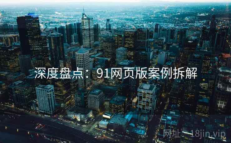 深度盘点：91网页版案例拆解