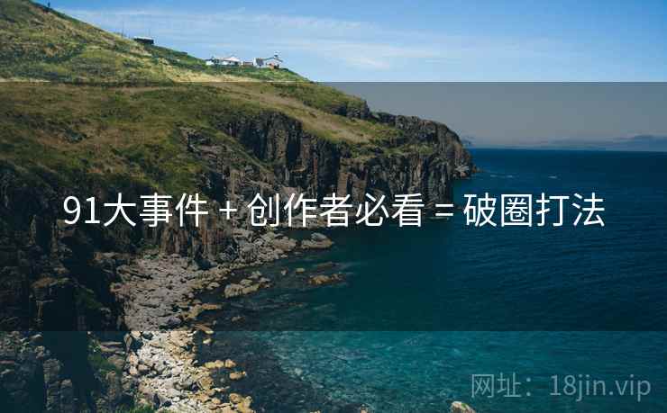 91大事件 + 创作者必看 = 破圈打法