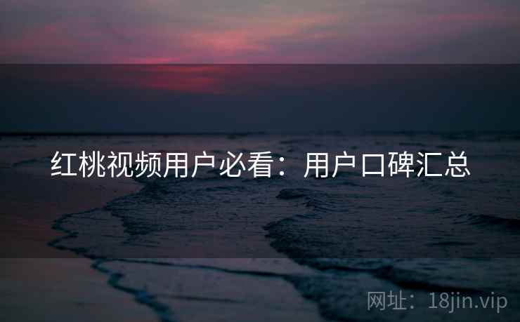 红桃视频用户必看：用户口碑汇总