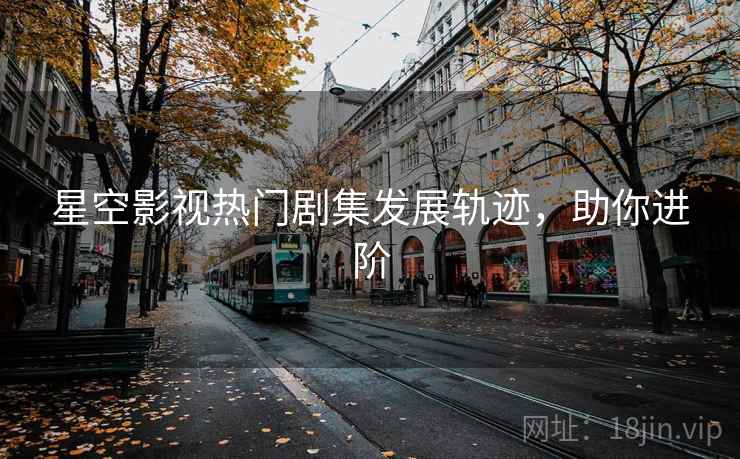 星空影视热门剧集发展轨迹，助你进阶