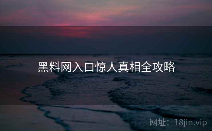 黑料网入口惊人真相全攻略