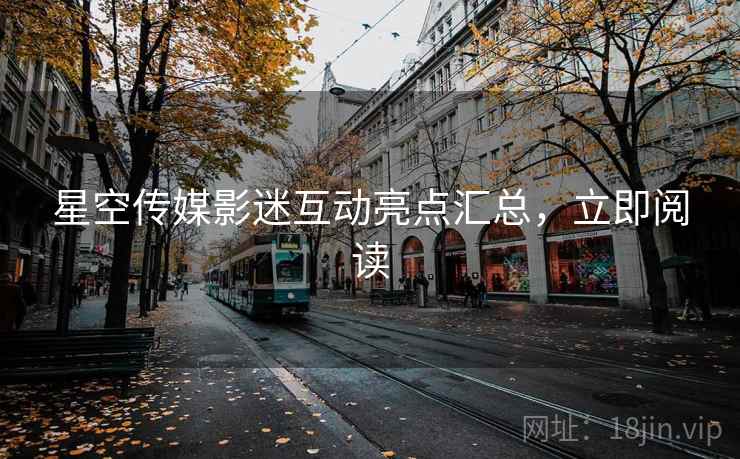星空传媒影迷互动亮点汇总，立即阅读