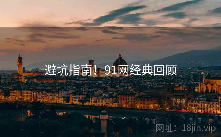 避坑指南！91网经典回顾
