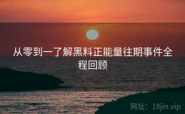 从零到一了解黑料正能量往期事件全程回顾