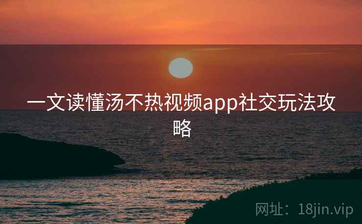 一文读懂汤不热视频app社交玩法攻略