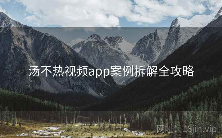 汤不热视频app案例拆解全攻略
