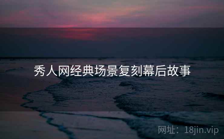 秀人网经典场景复刻幕后故事