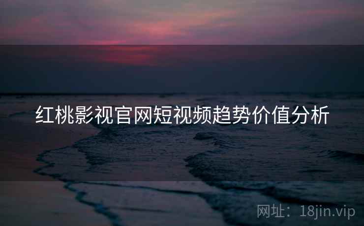 红桃影视官网短视频趋势价值分析