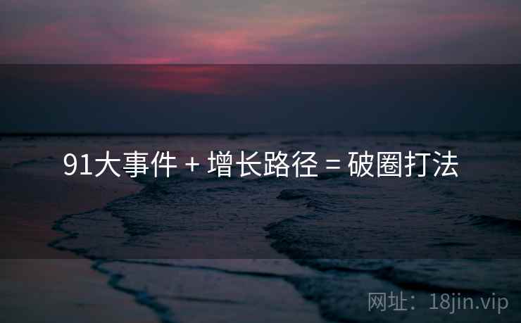 91大事件 + 增长路径 = 破圈打法
