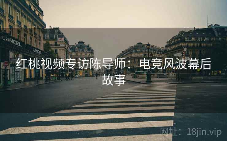 红桃视频专访陈导师：电竞风波幕后故事