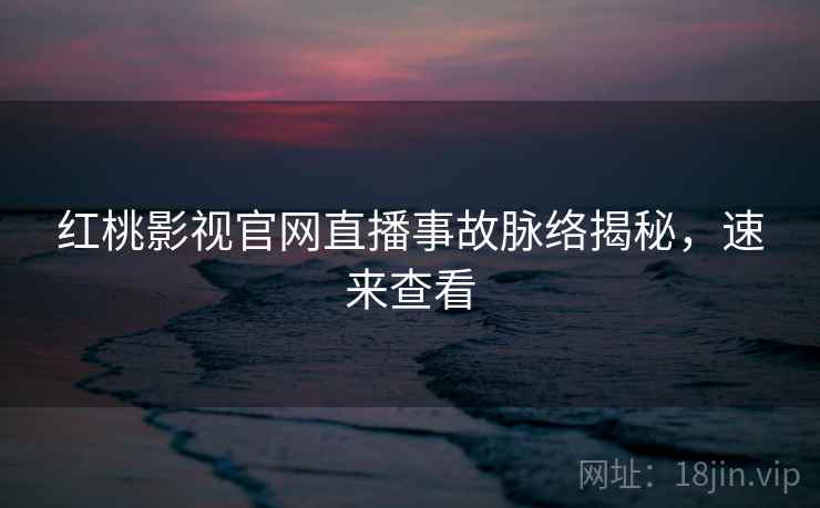 红桃影视官网直播事故脉络揭秘，速来查看