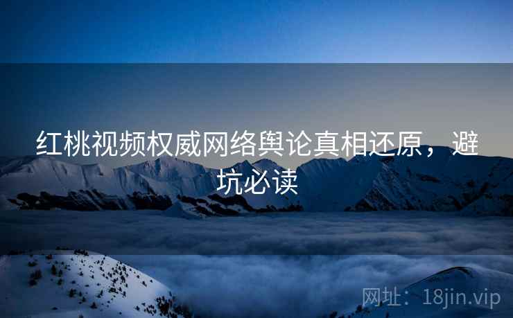 红桃视频权威网络舆论真相还原，避坑必读