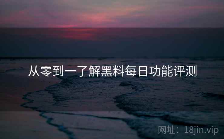 从零到一了解黑料每日功能评测