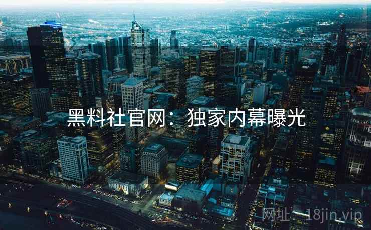 黑料社官网：独家内幕曝光