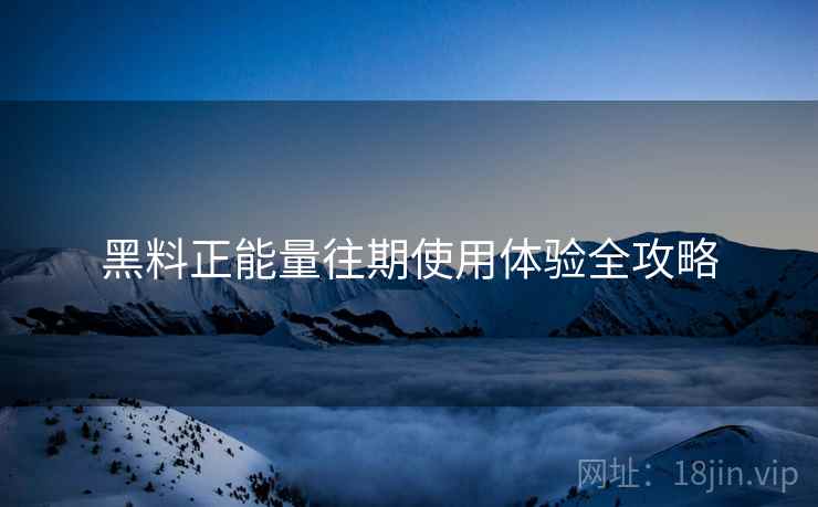 黑料正能量往期使用体验全攻略