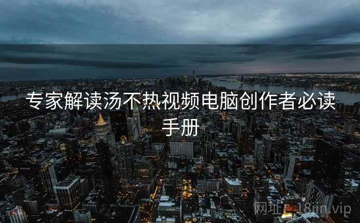 专家解读汤不热视频电脑创作者必读手册
