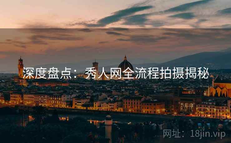 深度盘点：秀人网全流程拍摄揭秘