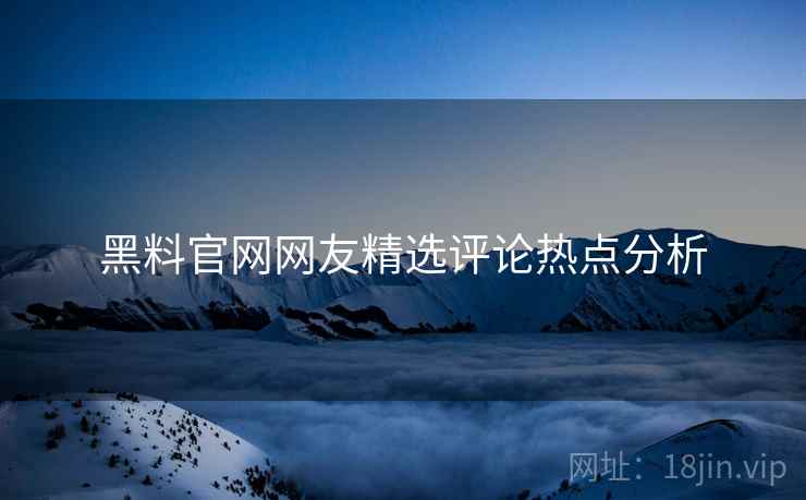 黑料官网网友精选评论热点分析