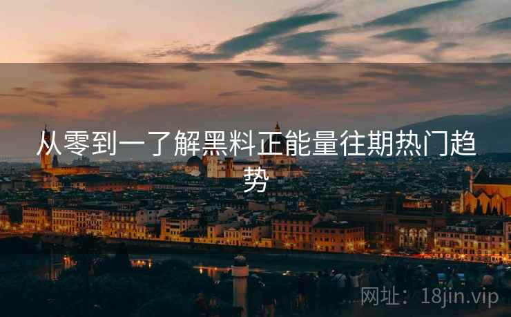 从零到一了解黑料正能量往期热门趋势